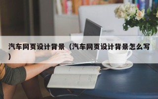 铜陵汽车网页设计背景（汽车网页设计背景怎么写）