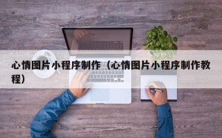 铜陵心情图片小程序制作（心情图片小程序制作教程）