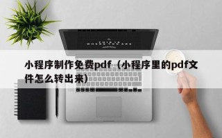 铜陵小程序制作免费pdf（小程序里的pdf文件怎么转出来）