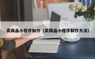 铜陵卖商品小程序制作（卖商品小程序制作方法）