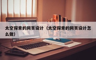 铜陵太空探索的网页设计（太空探索的网页设计怎么做）