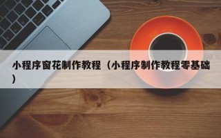 铜陵小程序窗花制作教程（小程序制作教程零基础）