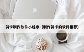 铜陵贺卡制作软件小程序（制作贺卡的软件推荐）
