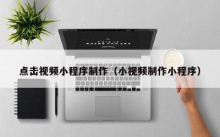 铜陵点击视频小程序制作（小视频制作小程序）