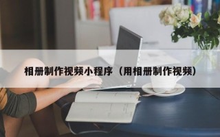 铜陵相册制作视频小程序（用相册制作视频）