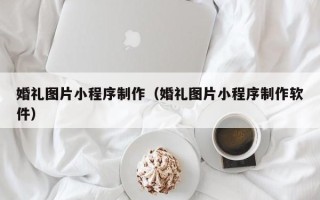 铜陵婚礼图片小程序制作（婚礼图片小程序制作软件）