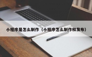 铜陵小程序是怎么制作（小程序怎么制作和发布）
