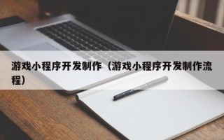 铜陵游戏小程序开发制作（游戏小程序开发制作流程）
