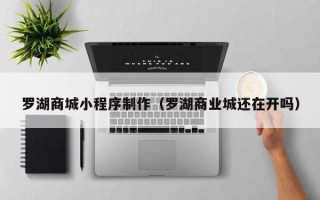 铜陵罗湖商城小程序制作（罗湖商业城还在开吗）